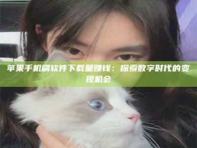 黄冈苹果手机刷软件下载量赚钱：探索数字时代的变现机会
